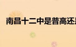 南昌十二中是普高还是职高（南昌十二中）