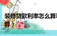 装修贷款利率怎么算利息（装修贷款利率怎么算）