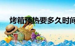 烤箱预热要多久时间（烤箱预热要多久）