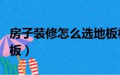 房子装修怎么选地板材料（房子装修怎么选地板）