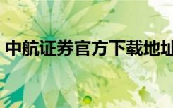 中航证券官方下载地址（中航证券官方下载）