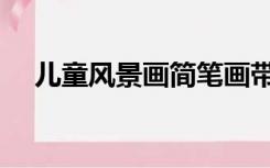 儿童风景画简笔画带颜色（儿童风景画）