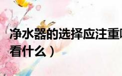 净水器的选择应注重哪些方面（选净水器主要看什么）