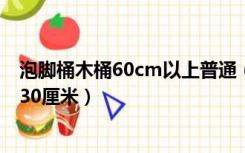 泡脚桶木桶60cm以上普通（成年人泡脚木桶用40厘米还是30厘米）
