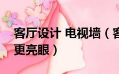 客厅设计 电视墙（客厅装修电视墙设计怎么更亮眼）