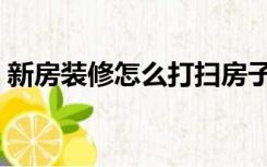 新房装修怎么打扫房子（新房装修怎么打扫）