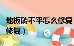 地板砖不平怎么修复（地砖不平已经干了怎么修复）