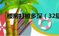 楼房打桩多深（32层房子打桩一般多深）