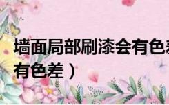 墙面局部刷漆会有色差吗（墙面乳胶漆为什么有色差）