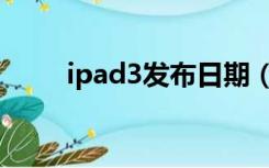 ipad3发布日期（ipad3发布时间）