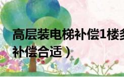 高层装电梯补偿1楼多少（装电梯一楼要多少补偿合适）