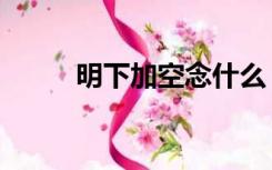 明下加空念什么（明加空念什么）