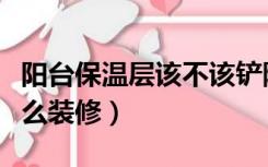 阳台保温层该不该铲除（阳台保温层不铲除怎么装修）