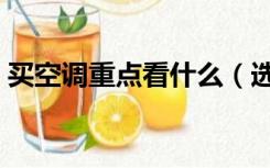 买空调重点看什么（选空调主要看哪些方面）