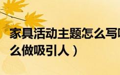 家具活动主题怎么写吸引人（家具活动方案怎么做吸引人）