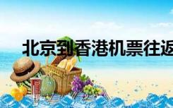 北京到香港机票往返（北京到香港机票）