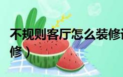 不规则客厅怎么装修设计（卧室不规则怎么装修）