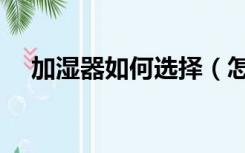 加湿器如何选择（怎样选择加湿器家用）