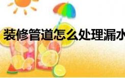 装修管道怎么处理漏水（装修管道怎么处理）