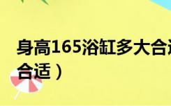 身高165浴缸多大合适（165身高洗手盆多高合适）