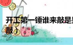开工第一锤谁来敲是男是女（开工第一锤谁来敲）