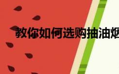 教你如何选购抽油烟机（油烟机怎么选）