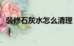装修石灰水怎么清理（重新装修怎么去除石灰）