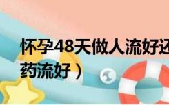 怀孕48天做人流好还是药流好（人流好还是药流好）