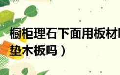 橱柜理石下面用板材吗（橱柜石英石下面需要垫木板吗）