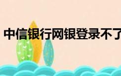 中信银行网银登录不了（中信银行网银登录）