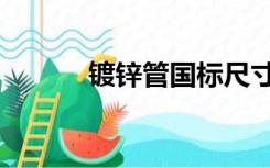 镀锌管国标尺寸（镀锌管国标）