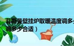 菲斯曼壁挂炉取暖温度调多少合适（菲斯曼地暖壁挂炉温度调多少合适）