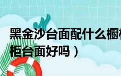 黑金沙台面配什么橱柜门板好看（黑金沙做橱柜台面好吗）