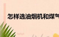 怎样选油烟机和煤气灶（怎样选油烟机）