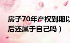 房子70年产权到期以后（房子70年产权到期后还属于自己吗）