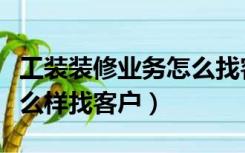 工装装修业务怎么找客户（装修公司业务员怎么样找客户）