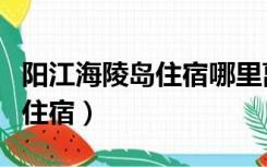 阳江海陵岛住宿哪里离海边最近（阳江海陵岛住宿）