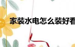 家装水电怎么装好看（家装水电怎么装）