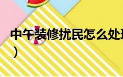 中午装修扰民怎么处理（中午装修扰民怎么办）