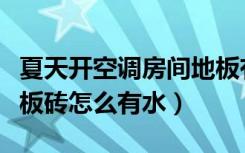 夏天开空调房间地板有水（冬天开空调屋里地板砖怎么有水）