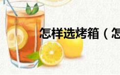 怎样选烤箱（怎么选烤箱家用）