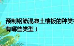 预制钢筋混凝土楼板的种类有哪三种（现浇钢筋混凝土楼板有哪些类型）