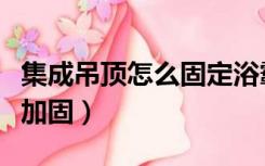 集成吊顶怎么固定浴霸（集成吊顶装浴霸如何加固）