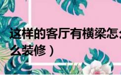 这样的客厅有横梁怎么装修下好（客厅横梁怎么装修）