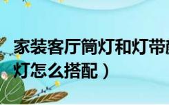 家装客厅筒灯和灯带颜色搭配（装修灯带和筒灯怎么搭配）