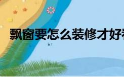 飘窗要怎么装修才好看（飘窗怎么装修好）