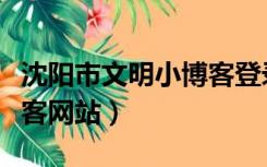 沈阳市文明小博客登录平台（沈阳市文明小博客网站）