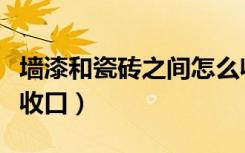 墙漆和瓷砖之间怎么收口（瓷砖跟乳胶漆怎么收口）