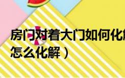 房门对着大门如何化解（装修新房门对着门口怎么化解）