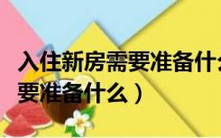 入住新房需要准备什么家用东西（入住新房需要准备什么）